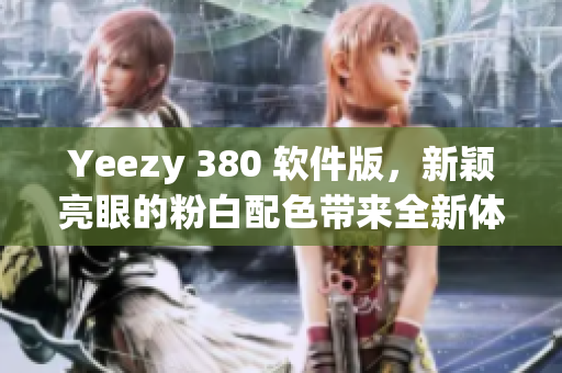Yeezy 380 軟件版，新穎亮眼的粉白配色帶來全新體驗