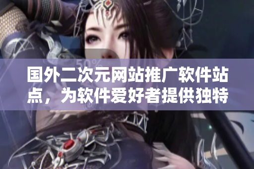 國(guó)外二次元網(wǎng)站推廣軟件站點(diǎn)，為軟件愛好者提供獨(dú)特內(nèi)容