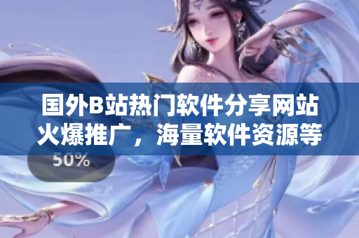 國(guó)外B站熱門軟件分享網(wǎng)站火爆推廣，海量軟件資源等你來探索