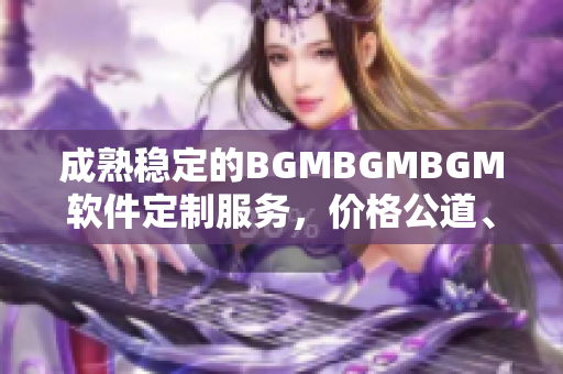 成熟穩(wěn)定的BGMBGMBGM軟件定制服務(wù)，價(jià)格公道、質(zhì)量保障