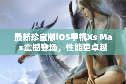 最新珍寶版iOS手機(jī)Xs Max震撼登場(chǎng)，性能更卓越