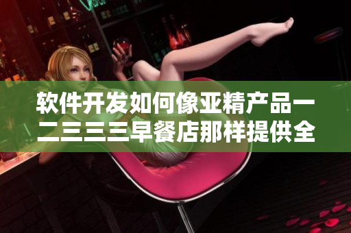 軟件開(kāi)發(fā)如何像亞精產(chǎn)品一二三三三早餐店那樣提供全方位服務(wù)