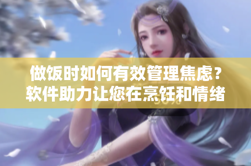 做飯時(shí)如何有效管理焦慮？軟件助力讓您在烹飪和情緒之間找到平衡【細(xì)述】