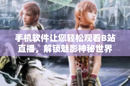 手機(jī)軟件讓您輕松觀看B站直播，解鎖魅影神秘世界