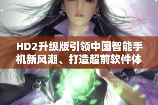 HD2升級版引領(lǐng)中國智能手機(jī)新風(fēng)潮、打造超前軟件體驗(yàn)