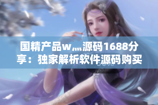 國(guó)精產(chǎn)品w灬源碼1688分享：獨(dú)家解析軟件源碼購(gòu)買(mǎi)攻略