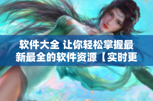 軟件大全 讓你輕松掌握最新最全的軟件資源【實(shí)時(shí)更新，應(yīng)用無(wú)限】