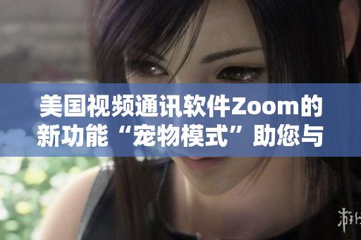 美國(guó)視頻通訊軟件Zoom的新功能“寵物模式”助您與可愛小伙伴親密互動(dòng)