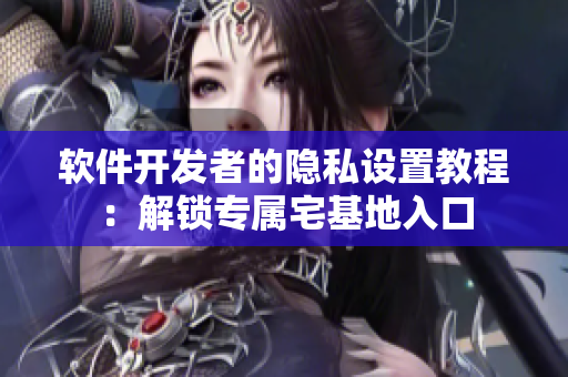 軟件開(kāi)發(fā)者的隱私設(shè)置教程：解鎖專(zhuān)屬宅基地入口