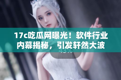 17c吃瓜網(wǎng)曝光！軟件行業(yè)內(nèi)幕揭秘，引發(fā)軒然大波