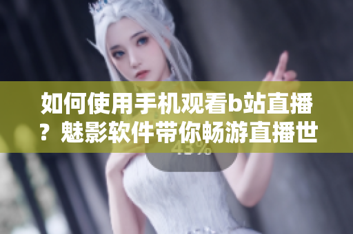 如何使用手機觀看b站直播？魅影軟件帶你暢游直播世界
