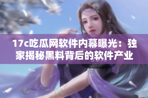 17c吃瓜網(wǎng)軟件內幕曝光：獨家揭秘黑料背后的軟件產(chǎn)業(yè)黑幕