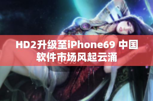 HD2升級至iPhone69 中國軟件市場風起云涌