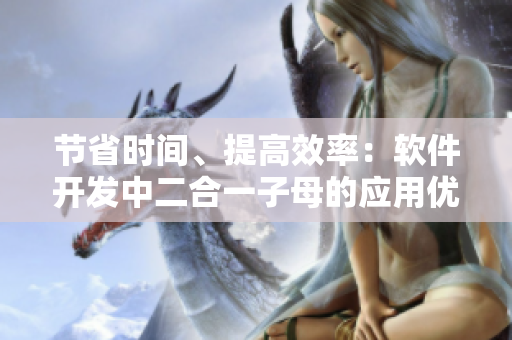 節(jié)省時間、提高效率：軟件開發(fā)中二合一子母的應用優(yōu)勢探討