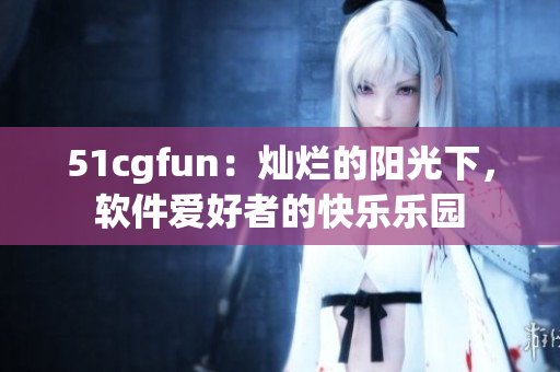 51cgfun：燦爛的陽光下，軟件愛好者的快樂樂園