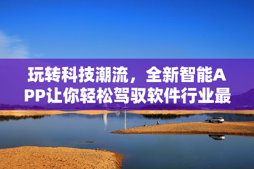 玩轉(zhuǎn)科技潮流，全新智能APP讓你輕松駕馭軟件行業(yè)最新動(dòng)態(tài)