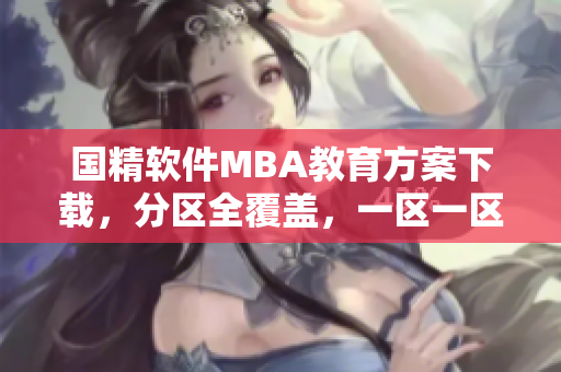 國精軟件MBA教育方案下載，分區(qū)全覆蓋，一區(qū)一區(qū)地提升您的技能水平