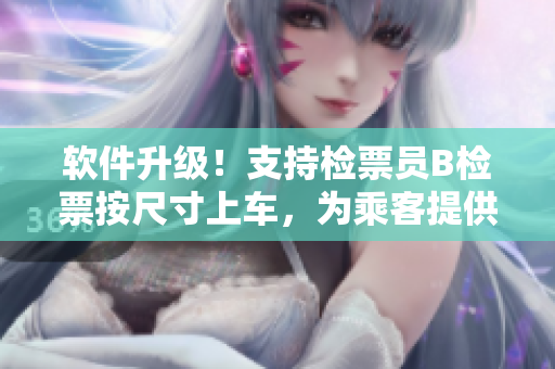 軟件升級(jí)！支持檢票員B檢票按尺寸上車，為乘客提供更便捷的乘車體驗(yàn)