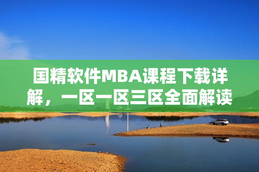 國(guó)精軟件MBA課程下載詳解，一區(qū)一區(qū)三區(qū)全面解讀