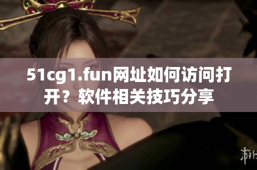 51cg1.fun網(wǎng)址如何訪問打開？軟件相關(guān)技巧分享