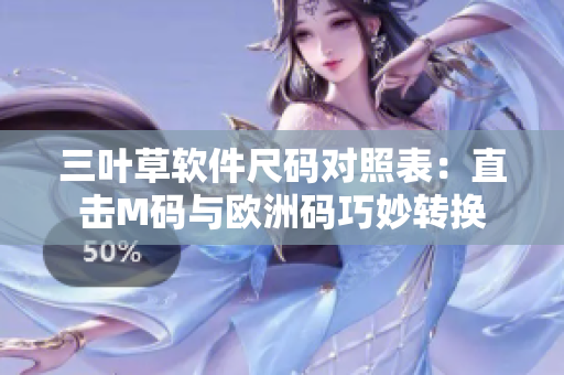 三葉草軟件尺碼對(duì)照表：直擊M碼與歐洲碼巧妙轉(zhuǎn)換