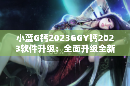 小藍(lán)G鈣2023GGY鈣2023軟件升級：全面升級全新功能介紹