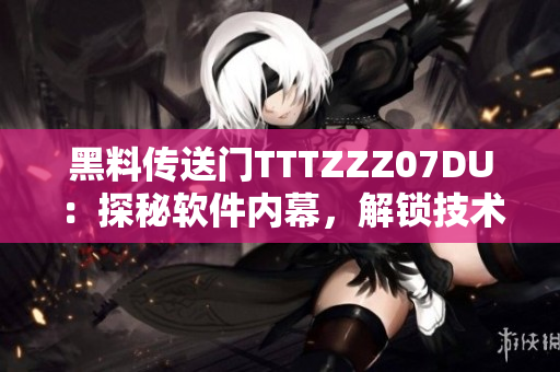 黑料傳送門TTTZZZ07DU：探秘軟件內(nèi)幕，解鎖技術(shù)黑幕