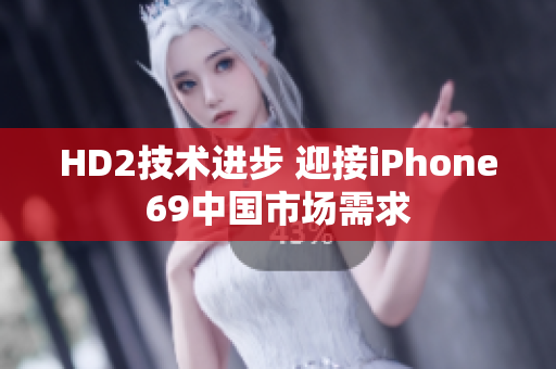 HD2技術進步 迎接iPhone69中國市場需求
