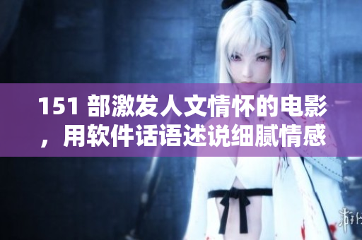 151 部激發(fā)人文情懷的電影，用軟件話語(yǔ)述說(shuō)細(xì)膩情感