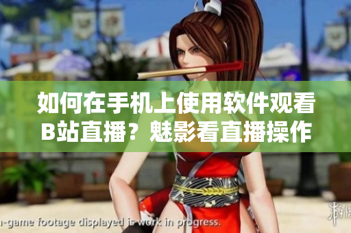 如何在手機上使用軟件觀看B站直播？魅影看直播操作指南