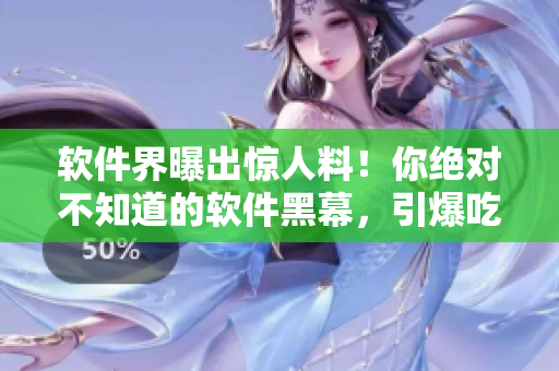 軟件界曝出驚人料！你絕對不知道的軟件黑幕，引爆吃瓜網(wǎng)友熱議