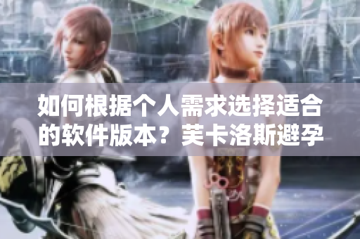 如何根據(jù)個(gè)人需求選擇適合的軟件版本？芙卡洛斯避孕套尺寸選擇指南