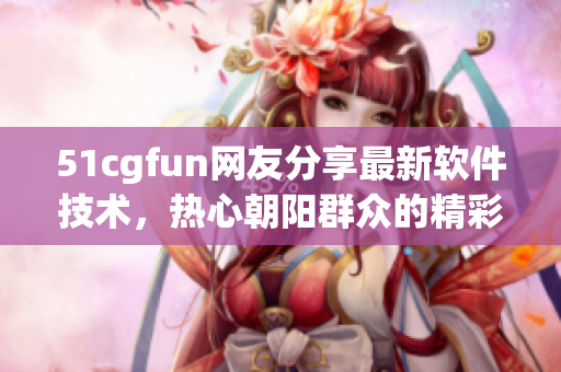 51cgfun網(wǎng)友分享最新軟件技術(shù)，熱心朝陽群眾的精彩見解