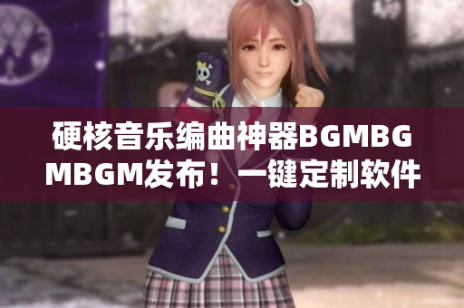 硬核音樂編曲神器BGMBGMBGM發(fā)布！一鍵定制軟件背景音樂僅需數(shù)元