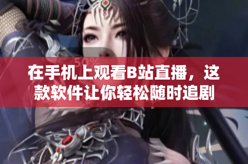 在手機(jī)上觀看B站直播，這款軟件讓你輕松隨時(shí)追劇