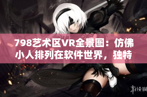 798藝術區(qū)VR全景圖：仿佛小人排列在軟件世界，獨特藝術感染力十足