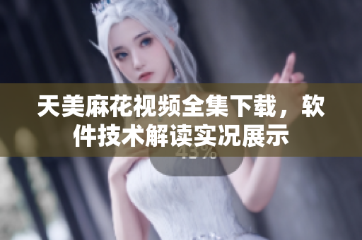 天美麻花視頻全集下載，軟件技術解讀實況展示