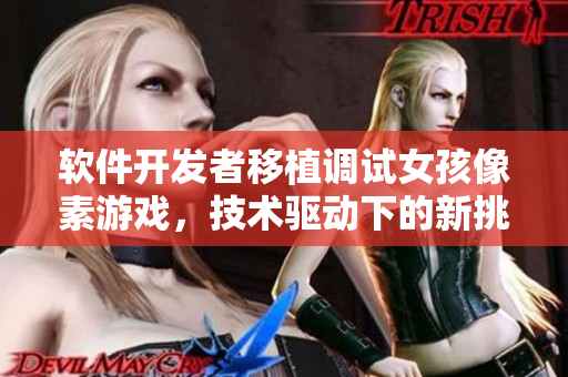 軟件開發(fā)者移植調(diào)試女孩像素游戲，技術(shù)驅(qū)動(dòng)下的新挑戰(zhàn)