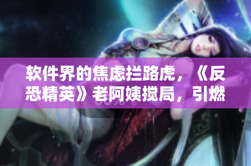 軟件界的焦慮攔路虎，《反恐精英》老阿姨攪局，引燃熱議