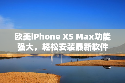 歐美iPhone XS Max功能強(qiáng)大，輕松安裝最新軟件