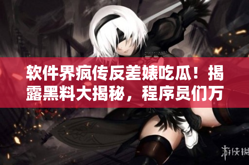軟件界瘋傳反差婊吃瓜！揭露黑料大揭秘，程序員們?nèi)f里長征尋找真相