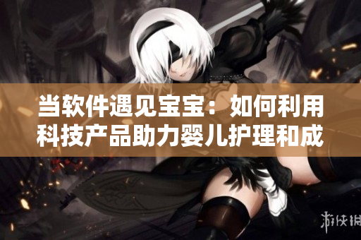 當(dāng)軟件遇見(jiàn)寶寶：如何利用科技產(chǎn)品助力嬰兒護(hù)理和成長(zhǎng)
