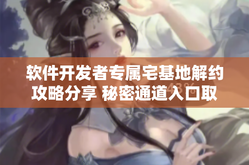 軟件開(kāi)發(fā)者專屬宅基地解約攻略分享 秘密通道入口取消流程詳解