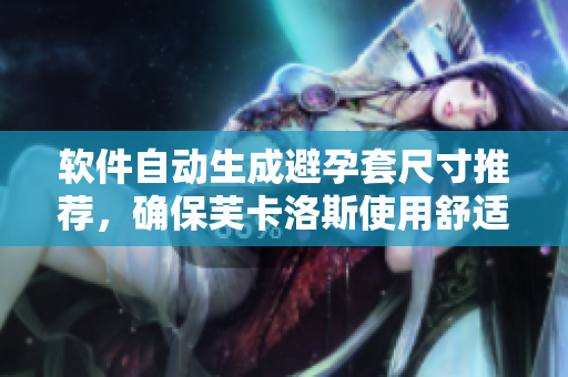 軟件自動(dòng)生成避孕套尺寸推薦，確保芙卡洛斯使用舒適有效
