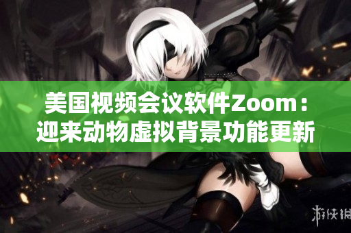 美國視頻會(huì)議軟件Zoom：迎來動(dòng)物虛擬背景功能更新