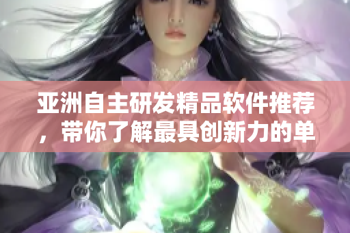 亞洲自主研發(fā)精品軟件推薦，帶你了解最具創(chuàng)新力的單品精華