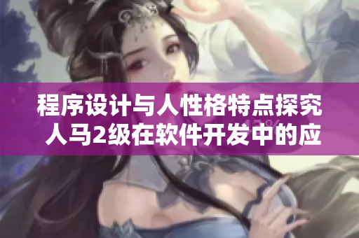 程序設(shè)計與人性格特點(diǎn)探究 人馬2級在軟件開發(fā)中的應(yīng)用及意義