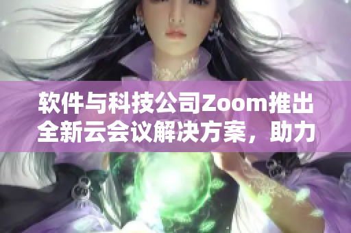 軟件與科技公司Zoom推出全新云會(huì)議解決方案，助力遠(yuǎn)程辦公