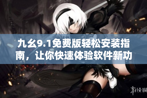 九幺9.1免費(fèi)版輕松安裝指南，讓你快速體驗(yàn)軟件新功能