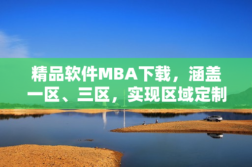 精品軟件MBA下載，涵蓋一區(qū)、三區(qū)，實(shí)現(xiàn)區(qū)域定制化需求